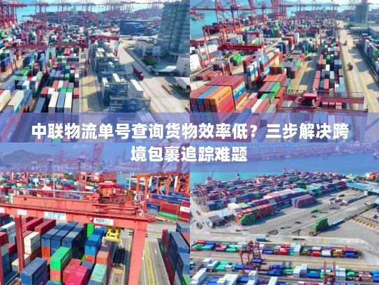 中联物流单号查询货物效率低？三步解决跨境包裹追踪难题