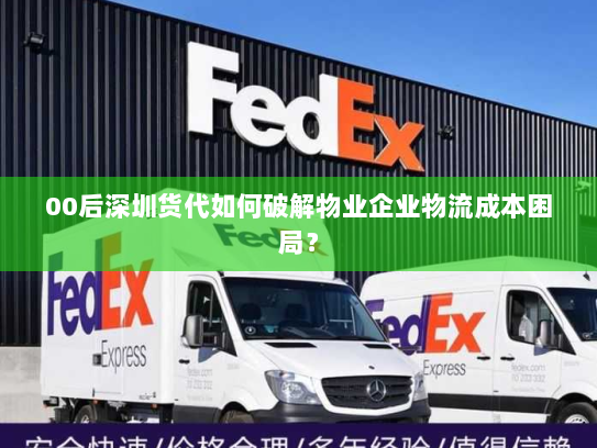 00后深圳货代如何破解物业企业物流成本困局? 00后深圳货代如何破解物业企业物流成本困局?