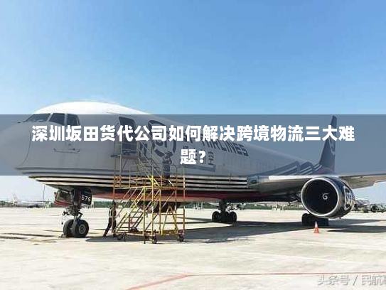 深圳坂田货代公司如何解决跨境物流三大难题? 深圳坂田货代公司如何解决跨境物流三大难题?