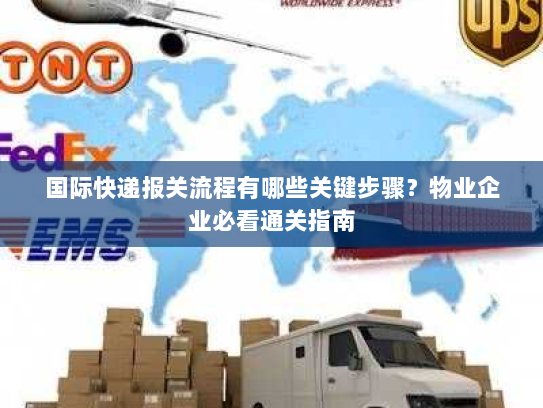 国际快递报关流程有哪些关键步骤？物业企业必看通关指南