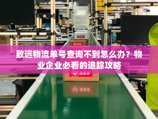 致远物流单号查询不到怎么办？物业企业必看的追踪攻略