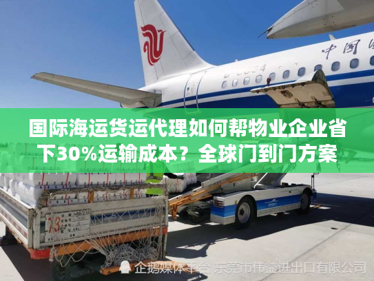 国际海运货运代理如何帮物业企业省下30%运输成本？全球门到门方案解析