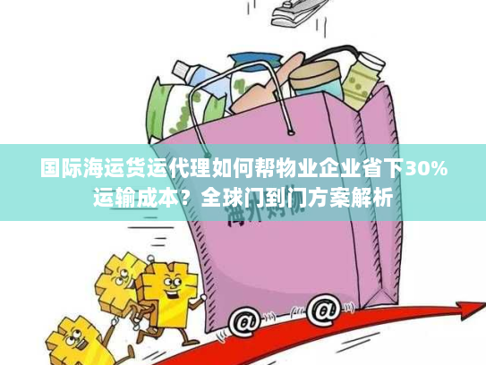 国际海运货运代理如何帮物业企业省下30%运输成本?全球门到门方案解析 国际海运货运代理如何帮物业企业省下30%运输成本?全球门到门方案解析