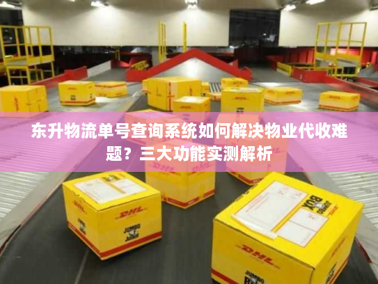 东升物流单号查询系统如何解决物业代收难题?三大功能实测解析 东升物流单号查询系统如何解决物业代收难题?三大功能实测解析