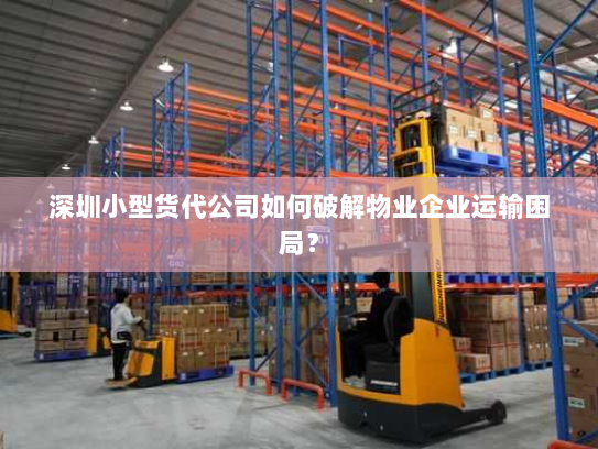 深圳小型货代公司如何破解物业企业运输困局? 深圳小型货代公司如何破解物业企业运输困局?