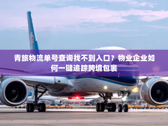 青旅物流单号查询找不到入口？物业企业如何一键追踪跨境包裹