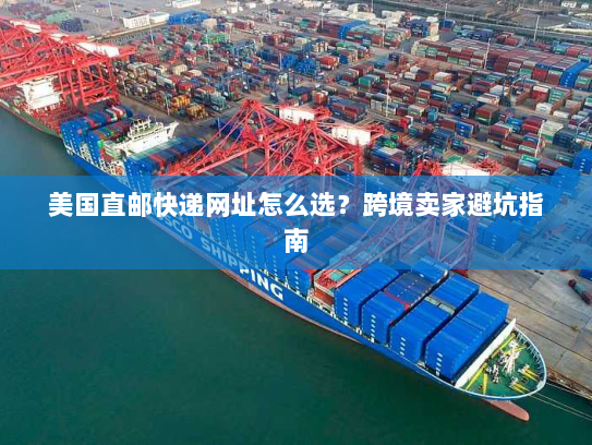 美国直邮快递网址怎么选?跨境卖家避坑指南 美国直邮快递网址怎么选?跨境卖家避坑指南