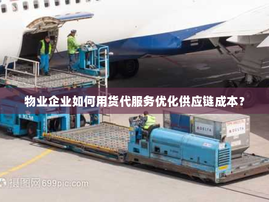 物业企业如何用货代服务优化供应链成本？