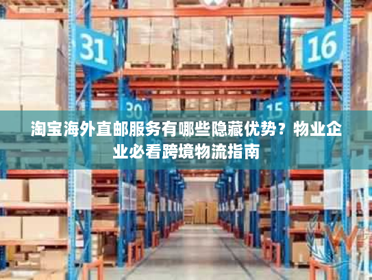 淘宝海外直邮服务有哪些隐藏优势?物业企业必看跨境物流指南 淘宝海外直邮服务有哪些隐藏优势?物业企业必看跨境物流指南
