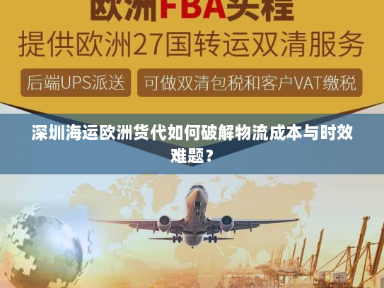 深圳海运欧洲货代如何破解物流成本与时效难题? 深圳海运欧洲货代如何破解物流成本与时效难题?