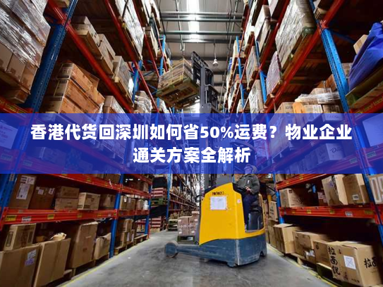 香港代货回深圳如何省50%运费？物业企业通关方案全解析