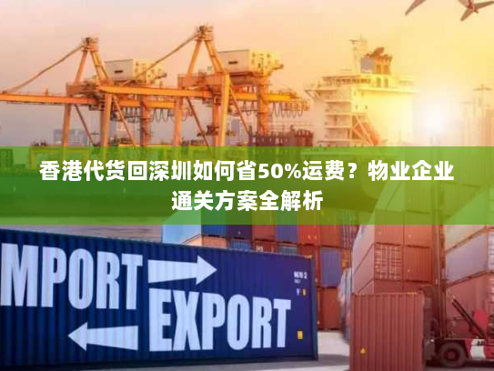 香港代货回深圳如何省50%运费？物业企业通关方案全解析