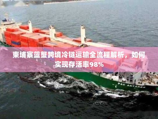 柬埔寨蓝蟹跨境冷链运输全流程解析,如何实现存活率98% 柬埔寨蓝蟹跨境冷链运输全流程解析,如何实现存活率98%