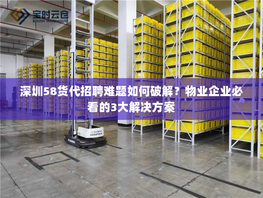 深圳58货代招聘难题如何破解?物业企业必看的3大解决方案 深圳58货代招聘难题如何破解?物业企业必看的3大解决方案