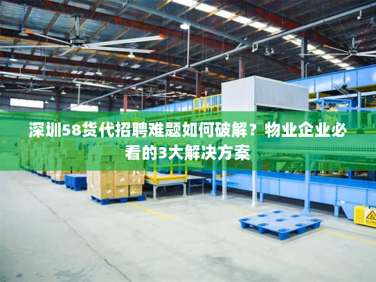 深圳58货代招聘难题如何破解?物业企业必看的3大解决方案 深圳58货代招聘难题如何破解?物业企业必看的3大解决方案