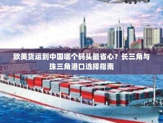 欧美货运到中国哪个码头最省心?长三角与珠三角港口选择指南 欧美货运到中国哪个码头最省心?长三角与珠三角港口选择指南
