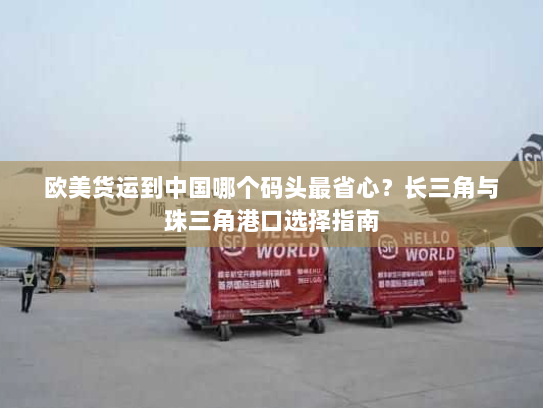 欧美货运到中国哪个码头最省心？长三角与珠三角港口选择指南