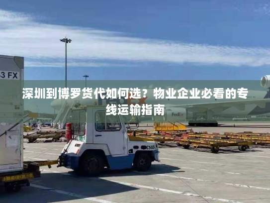 深圳到博罗货代如何选？物业企业必看的专线运输指南