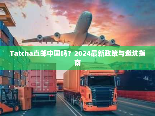 Tatcha直邮中国吗?2024最新政策与避坑指南 Tatcha直邮中国吗?2024最新政策与避坑指南