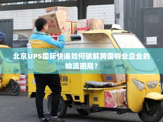 北京UPS国际快递如何破解跨国物业企业的物流困局？