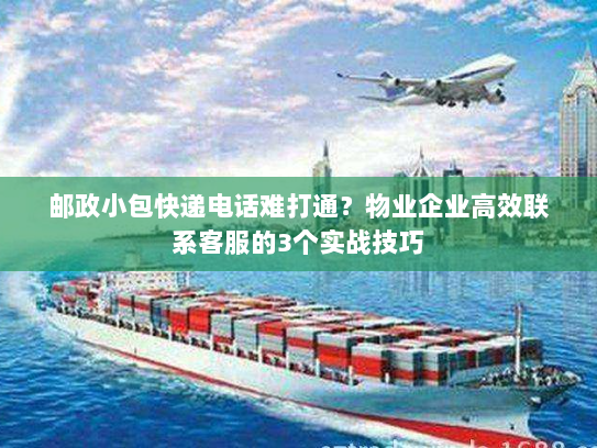 邮政小包快递电话难打通？物业企业高效联系客服的3个实战技巧