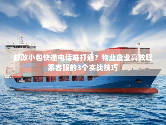 邮政小包快递电话难打通?物业企业高效联系客服的3个实战技巧 邮政小包快递电话难打通?物业企业高效联系客服的3个实战技巧