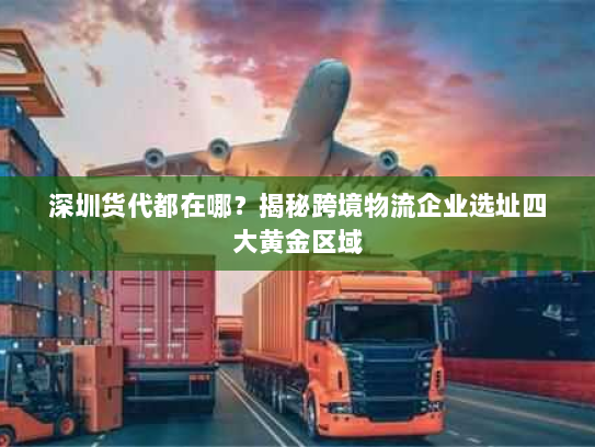 深圳货代都在哪?揭秘跨境物流企业选址四大黄金区域 深圳货代都在哪?揭秘跨境物流企业选址四大黄金区域