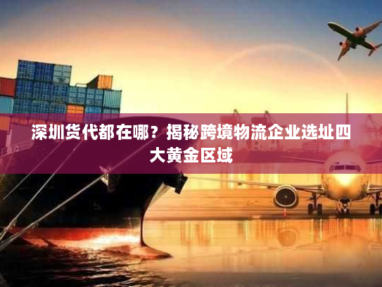 深圳货代都在哪?揭秘跨境物流企业选址四大黄金区域 深圳货代都在哪?揭秘跨境物流企业选址四大黄金区域