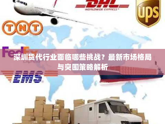 深圳货代行业面临哪些挑战?最新市场格局与突围策略解析 深圳货代行业面临哪些挑战?最新市场格局与突围策略解析