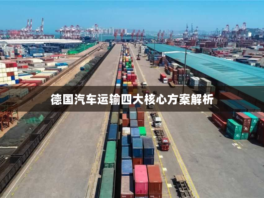 德国汽车运输四大核心方案解析 德国汽车运输四大核心方案解析