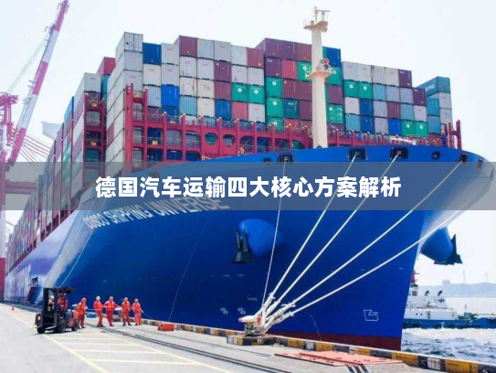 德国汽车运输四大核心方案解析 德国汽车运输四大核心方案解析