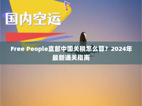 Free People直邮中国关税怎么算？2024年最新通关指南