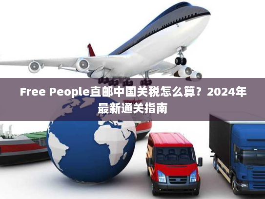Free People直邮中国关税怎么算?2024年最新通关指南 Free People直邮中国关税怎么算?2024年最新通关指南