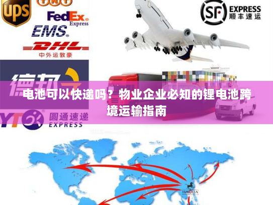电池可以快递吗?物业企业必知的锂电池跨境运输指南 电池可以快递吗?物业企业必知的锂电池跨境运输指南