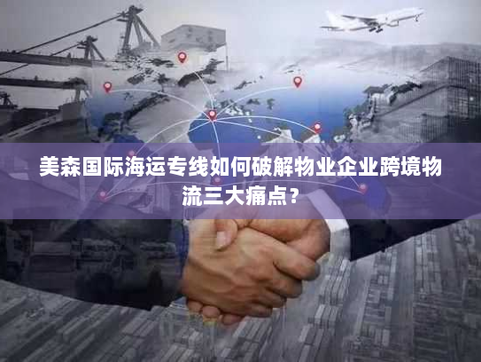 美森国际海运专线如何破解物业企业跨境物流三大痛点? 美森国际海运专线如何破解物业企业跨境物流三大痛点?