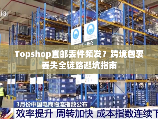 Topshop直邮丢件频发?跨境包裹丢失全链路避坑指南 Topshop直邮丢件频发?跨境包裹丢失全链路避坑指南