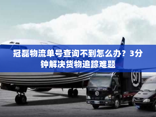 冠磊物流单号查询不到怎么办?3分钟解决货物追踪难题 冠磊物流单号查询不到怎么办?3分钟解决货物追踪难题