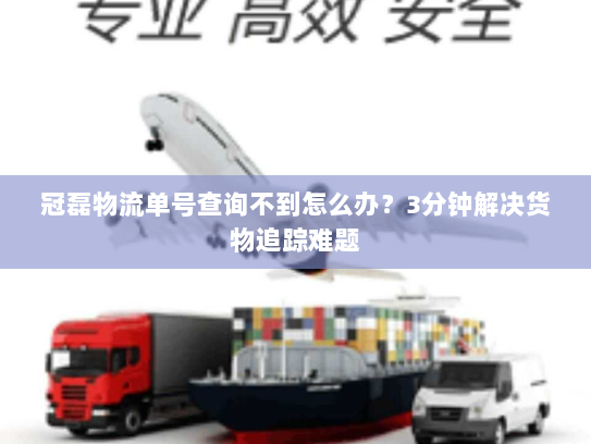 冠磊物流单号查询不到怎么办？3分钟解决货物追踪难题