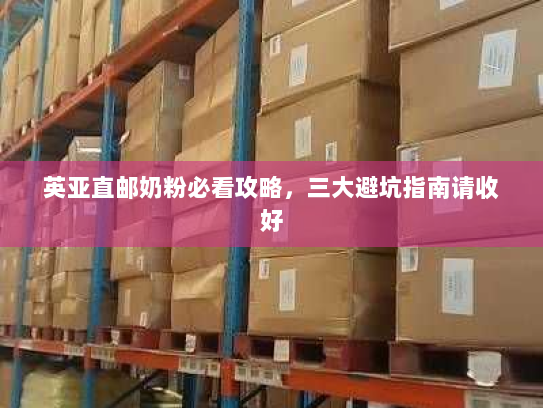 英亚直邮奶粉必看攻略,三大避坑指南请收好 英亚直邮奶粉必看攻略,三大避坑指南请收好