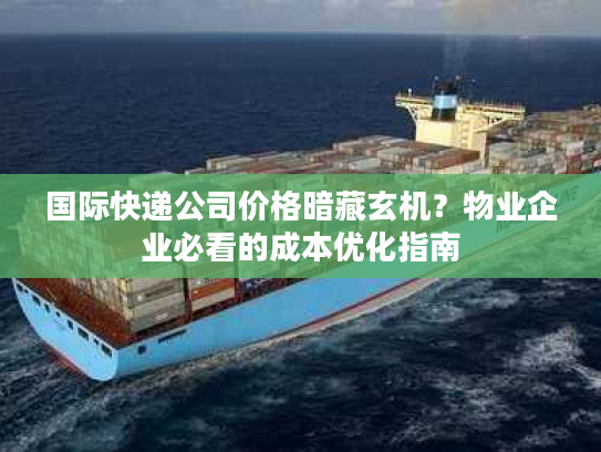 国际快递公司价格暗藏玄机?物业企业必看的成本优化指南 国际快递公司价格暗藏玄机?物业企业必看的成本优化指南