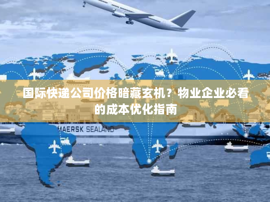 国际快递公司价格暗藏玄机?物业企业必看的成本优化指南 国际快递公司价格暗藏玄机?物业企业必看的成本优化指南