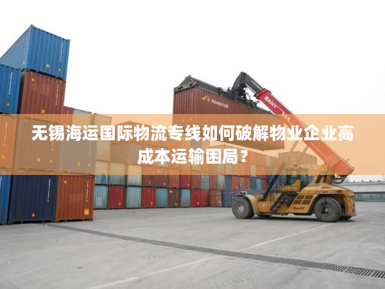 无锡海运国际物流专线如何破解物业企业高成本运输困局? 无锡海运国际物流专线如何破解物业企业高成本运输困局?