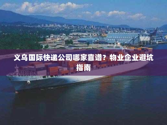 义乌国际快递公司哪家靠谱？物业企业避坑指南