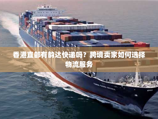 香港直邮有韵达快递吗?跨境卖家如何选择物流服务 香港直邮有韵达快递吗?跨境卖家如何选择物流服务
