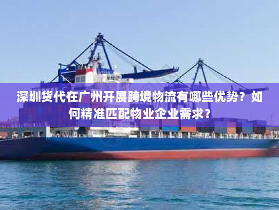 深圳货代在广州开展跨境物流有哪些优势?如何精准匹配物业企业需求? 深圳货代在广州开展跨境物流有哪些优势?如何精准匹配物业企业需求?