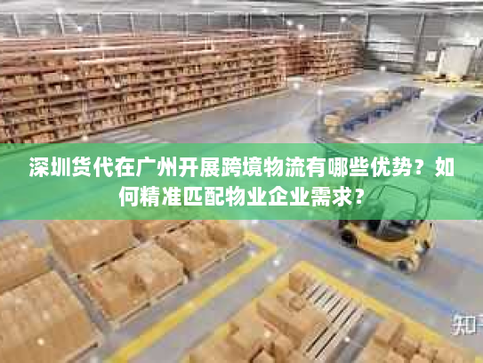 深圳货代在广州开展跨境物流有哪些优势?如何精准匹配物业企业需求? 深圳货代在广州开展跨境物流有哪些优势?如何精准匹配物业企业需求?