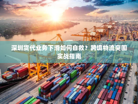 深圳货代业务下滑如何自救?跨境物流突围实战指南 深圳货代业务下滑如何自救?跨境物流突围实战指南