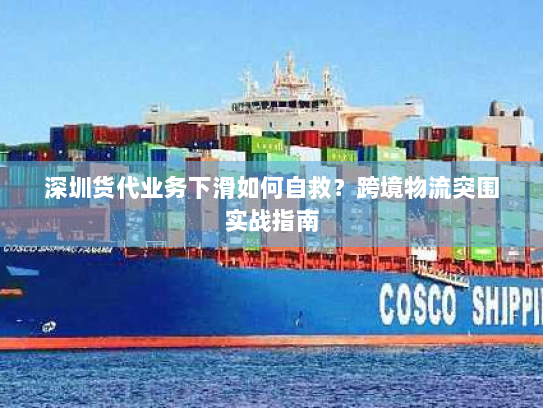 深圳货代业务下滑如何自救?跨境物流突围实战指南 深圳货代业务下滑如何自救?跨境物流突围实战指南