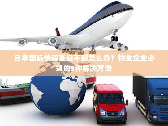 日本国际快递查询不到怎么办?物业企业必知的3种解决方法 日本国际快递查询不到怎么办?物业企业必知的3种解决方法