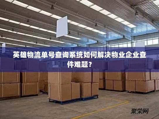 英雄物流单号查询系统如何解决物业企业查件难题？